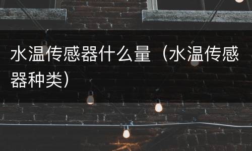 水温传感器什么量（水温传感器种类）