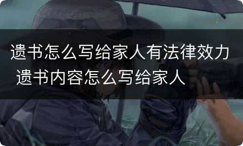 遗书怎么写给家人有法律效力 遗书内容怎么写给家人