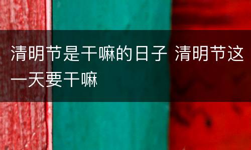 清明节是干嘛的日子 清明节这一天要干嘛