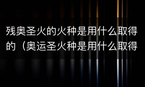 残奥圣火的火种是用什么取得的（奥运圣火种是用什么取得的）