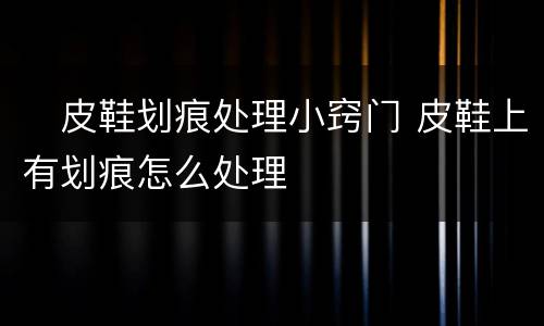 ​皮鞋划痕处理小窍门 皮鞋上有划痕怎么处理