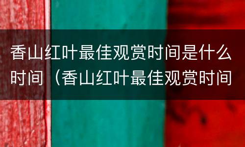 香山红叶最佳观赏时间是什么时间（香山红叶最佳观赏时间是什么时间知乎）