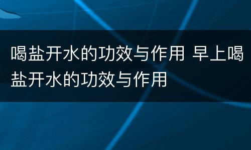 喝盐开水的功效与作用 早上喝盐开水的功效与作用