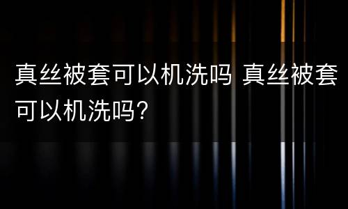 真丝被套可以机洗吗 真丝被套可以机洗吗?