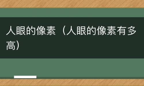 人眼的像素（人眼的像素有多高）