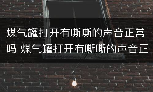 煤气罐打开有嘶嘶的声音正常吗 煤气罐打开有嘶嘶的声音正常吗视频