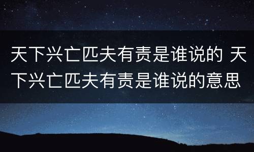 天下兴亡匹夫有责是谁说的 天下兴亡匹夫有责是谁说的意思是什么