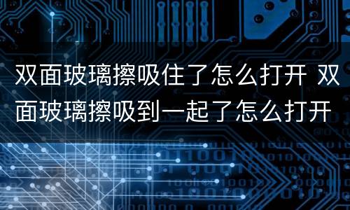 双面玻璃擦吸住了怎么打开 双面玻璃擦吸到一起了怎么打开