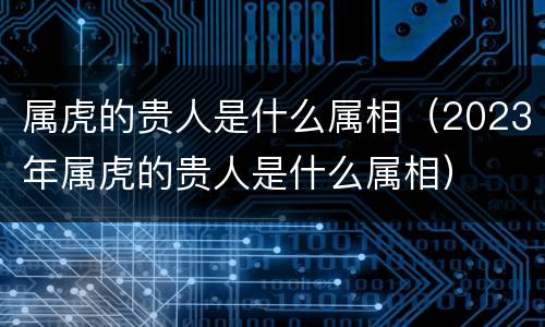 属虎的贵人是什么属相（2023年属虎的贵人是什么属相）