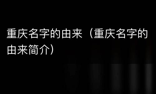 重庆名字的由来（重庆名字的由来简介）