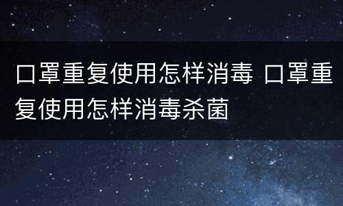 口罩重复使用怎样消毒 口罩重复使用怎样消毒杀菌