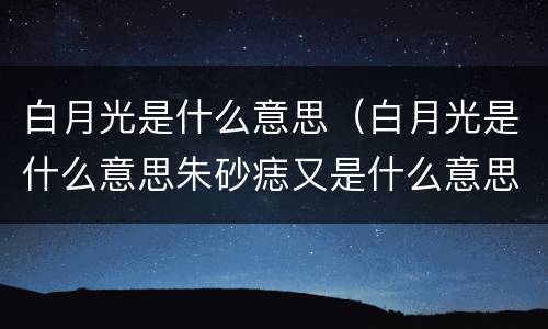 白月光是什么意思（白月光是什么意思朱砂痣又是什么意思）