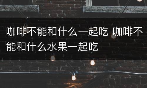 咖啡不能和什么一起吃 咖啡不能和什么水果一起吃