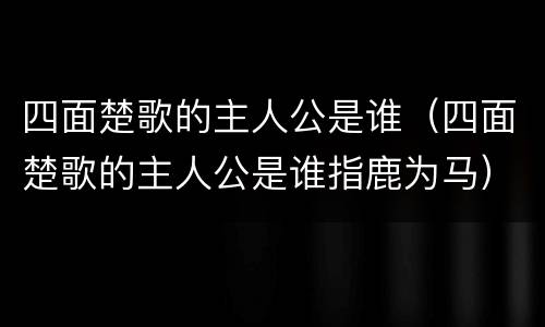 四面楚歌的主人公是谁（四面楚歌的主人公是谁指鹿为马）