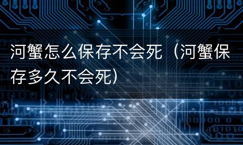 河蟹怎么保存不会死（河蟹保存多久不会死）