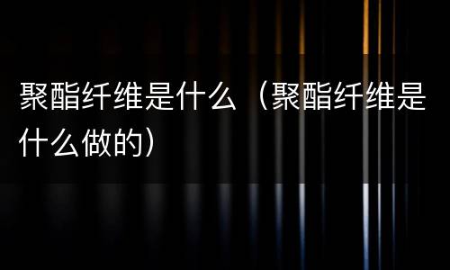 聚酯纤维是什么（聚酯纤维是什么做的）