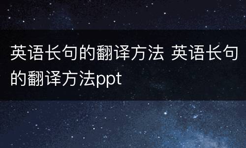 英语长句的翻译方法 英语长句的翻译方法ppt