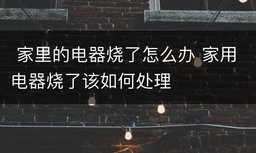  家里的电器烧了怎么办 家用电器烧了该如何处理
