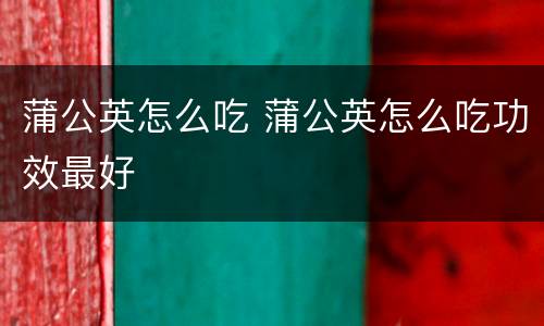 蒲公英怎么吃 蒲公英怎么吃功效最好