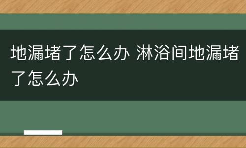 地漏堵了怎么办 淋浴间地漏堵了怎么办