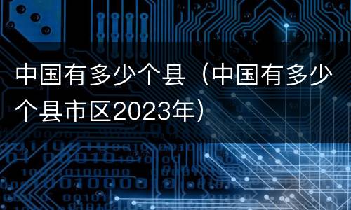 中国有多少个县（中国有多少个县市区2023年）