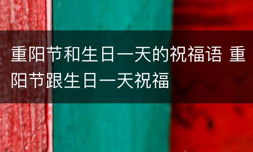 重阳节和生日一天的祝福语 重阳节跟生日一天祝福