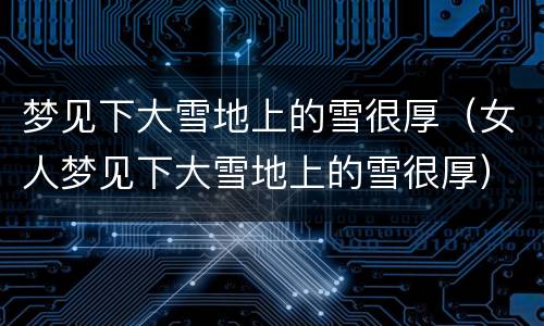 梦见下大雪地上的雪很厚（女人梦见下大雪地上的雪很厚）