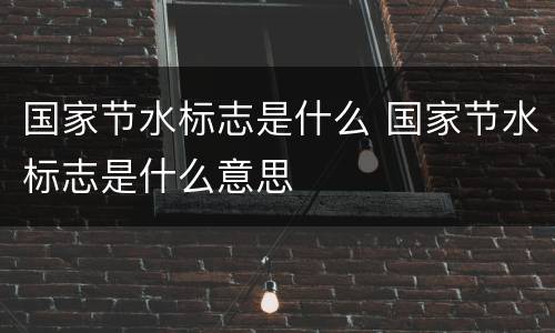 国家节水标志是什么 国家节水标志是什么意思