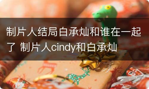 制片人结局白承灿和谁在一起了 制片人cindy和白承灿