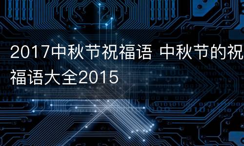 2017中秋节祝福语 中秋节的祝福语大全2015