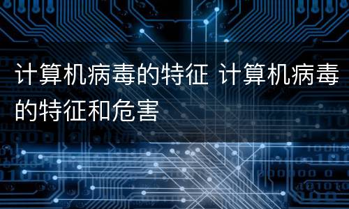 计算机病毒的特征 计算机病毒的特征和危害
