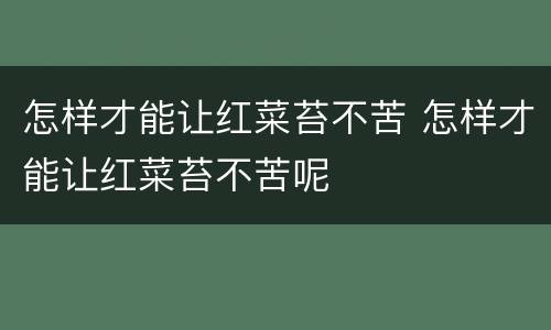 怎样才能让红菜苔不苦 怎样才能让红菜苔不苦呢