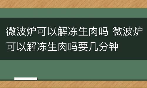 微波炉可以解冻生肉吗 微波炉可以解冻生肉吗要几分钟