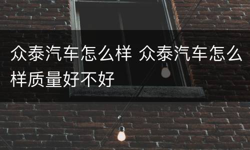 众泰汽车怎么样 众泰汽车怎么样质量好不好