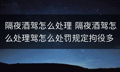 隔夜酒驾怎么处理 隔夜酒驾怎么处理驾怎么处罚规定拘役多久