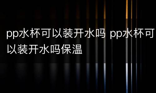 pp水杯可以装开水吗 pp水杯可以装开水吗保温