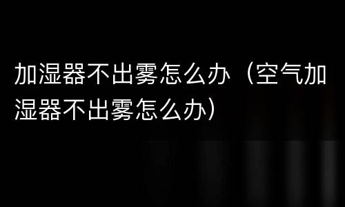 加湿器不出雾怎么办（空气加湿器不出雾怎么办）