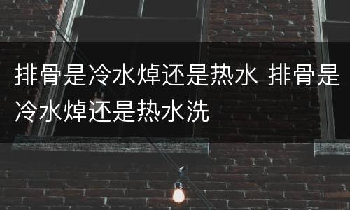 排骨是冷水焯还是热水 排骨是冷水焯还是热水洗