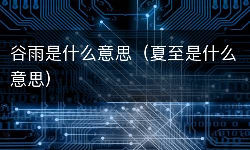 谷雨是什么意思（夏至是什么意思）