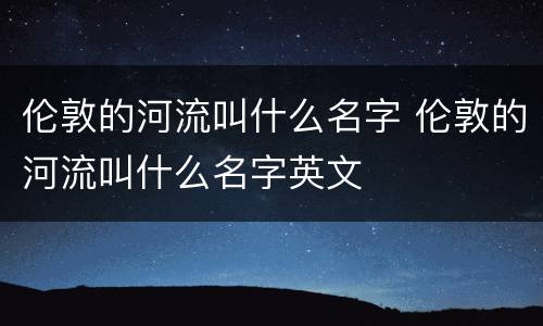 伦敦的河流叫什么名字 伦敦的河流叫什么名字英文