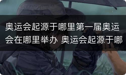 奥运会起源于哪里第一届奥运会在哪里举办 奥运会起源于哪里第一届奥运会在哪里举办的