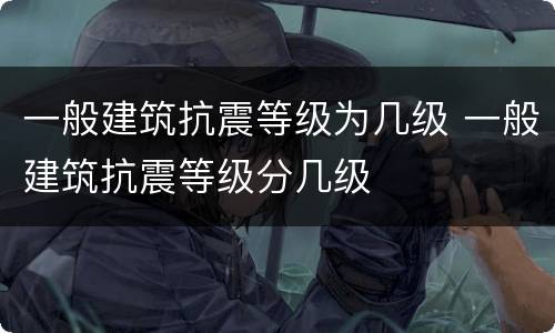 一般建筑抗震等级为几级 一般建筑抗震等级分几级