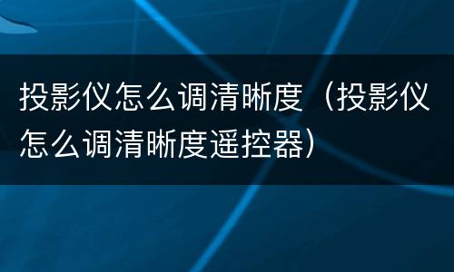 投影仪怎么调清晰度（投影仪怎么调清晰度遥控器）
