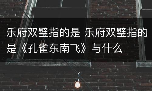 乐府双璧指的是 乐府双璧指的是《孔雀东南飞》与什么