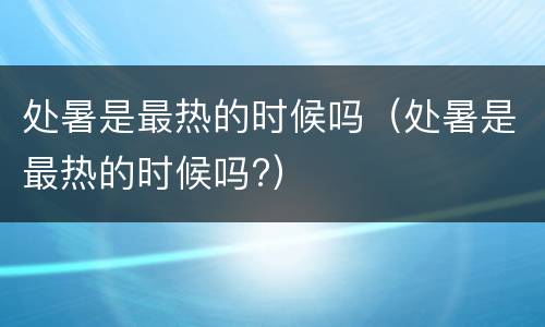 处暑是最热的时候吗（处暑是最热的时候吗?）