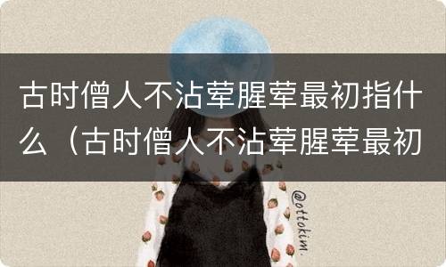 古时僧人不沾荤腥荤最初指什么（古时僧人不沾荤腥荤最初指什么意思）