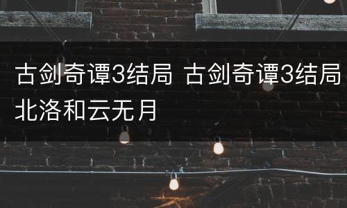 古剑奇谭3结局 古剑奇谭3结局北洛和云无月
