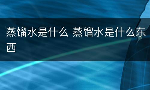 蒸馏水是什么 蒸馏水是什么东西