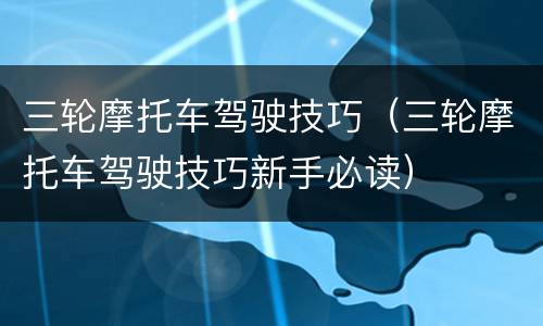 三轮摩托车驾驶技巧（三轮摩托车驾驶技巧新手必读）