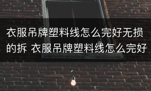衣服吊牌塑料线怎么完好无损的拆 衣服吊牌塑料线怎么完好无损的拆开